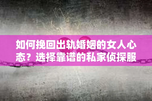 如何挽回出轨婚姻的女人心态？选择靠谱的私家侦探服务指南
