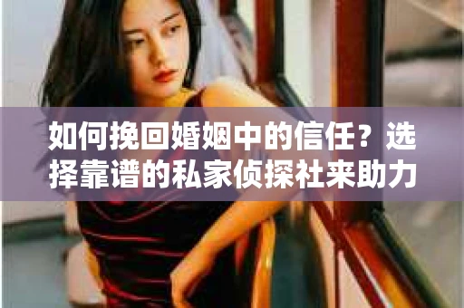 如何挽回婚姻中的信任？选择靠谱的私家侦探社来助力