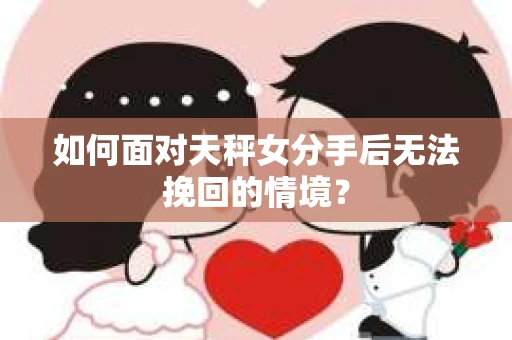 如何面对天秤女分手后无法挽回的情境？
