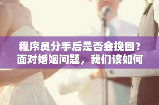 程序员分手后是否会挽回？面对婚姻问题，我们该如何应对？