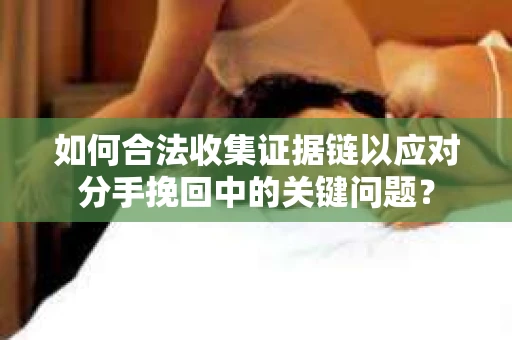 如何合法收集证据链以应对分手挽回中的关键问题？