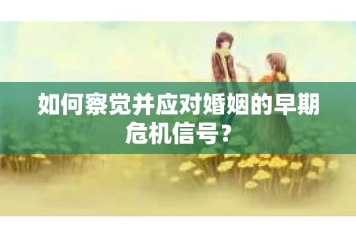 如何察觉并应对婚姻的早期危机信号？