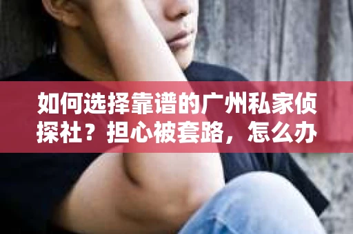 如何选择靠谱的广州私家侦探社？担心被套路，怎么办？