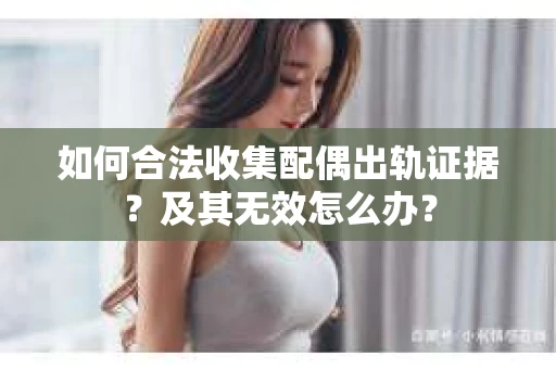 如何合法收集配偶出轨证据？及其无效怎么办？