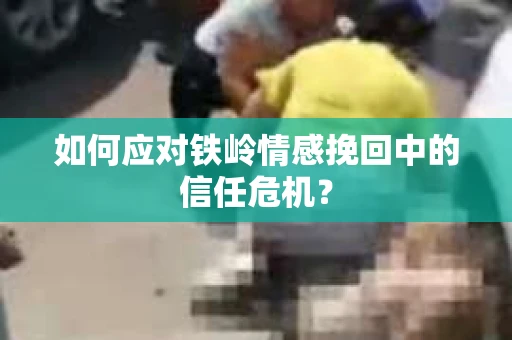 如何应对铁岭情感挽回中的信任危机? 如何应对铁岭情感挽回中的信任危机?