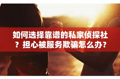 如何选择靠谱的私家侦探社？担心被服务欺骗怎么办？