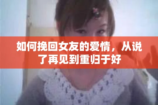 如何挽回女友的爱情，从说了再见到重归于好