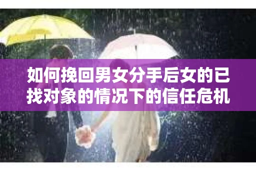 如何挽回男女分手后女的已找对象的情况下的信任危机？