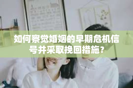 如何察觉婚姻的早期危机信号并采取挽回措施？