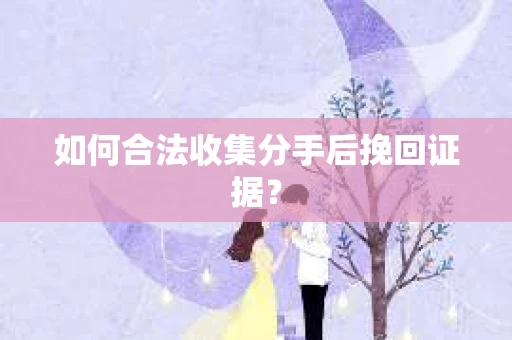 如何合法收集分手后挽回证据？