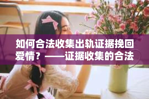 如何合法收集出轨证据挽回爱情？——证据收集的合法性与有效性解析