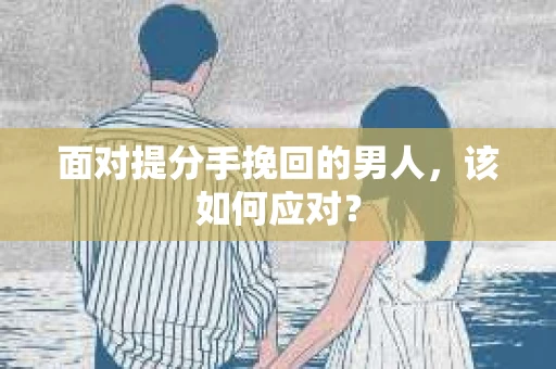 面对提分手挽回的男人，该如何应对？