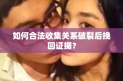 如何合法收集关系破裂后挽回证据？