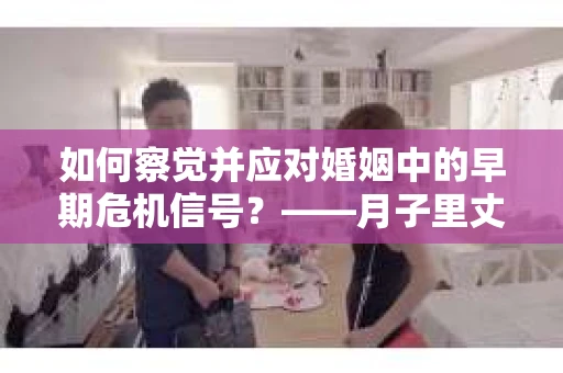 如何察觉并应对婚姻中的早期危机信号？——月子里丈夫出轨后的挽回策略