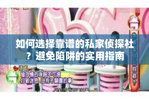 如何选择靠谱的私家侦探社？避免陷阱的实用指南