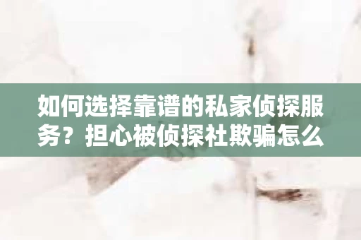 如何选择靠谱的私家侦探服务？担心被侦探社欺骗怎么办？