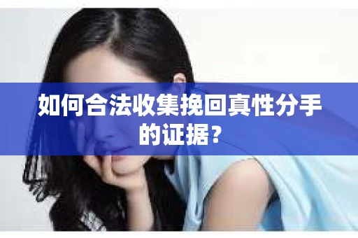 如何合法收集挽回真性分手的证据？