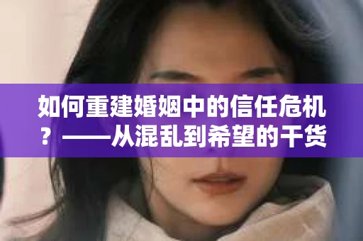 如何重建婚姻中的信任危机？——从混乱到希望的干货指南