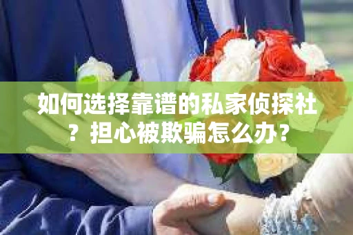 如何选择靠谱的私家侦探社?担心被欺骗怎么办? 如何选择靠谱的私家侦探社?担心被欺骗怎么办?