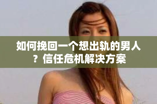 如何挽回一个想出轨的男人？信任危机解决方案