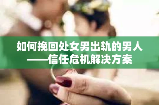 如何挽回处女男出轨的男人——信任危机解决方案