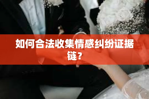 如何合法收集情感纠纷证据链? 如何合法收集情感纠纷证据链?
