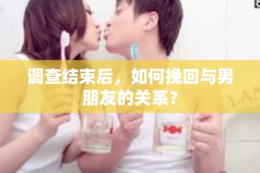 调查结束后，如何挽回与男朋友的关系？