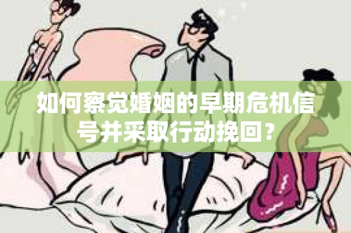 如何察觉婚姻的早期危机信号并采取行动挽回？