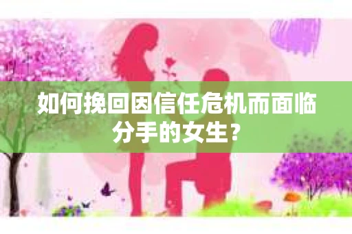 如何挽回因信任危机而面临分手的女生？