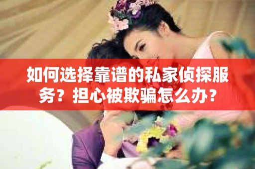如何选择靠谱的私家侦探服务？担心被欺骗怎么办？