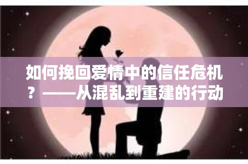 如何挽回爱情中的信任危机？——从混乱到重建的行动指南