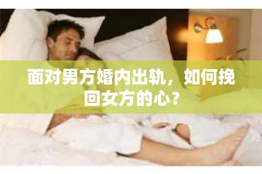 面对男方婚内出轨,如何挽回女方的心? 面对男方婚内出轨,如何挽回女方的心?