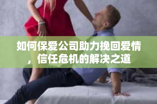 如何保爱公司助力挽回爱情，信任危机的解决之道