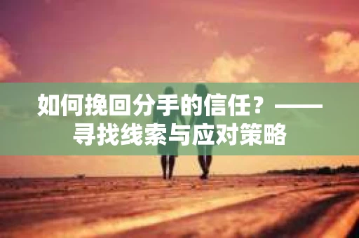 如何挽回分手的信任？——寻找线索与应对策略