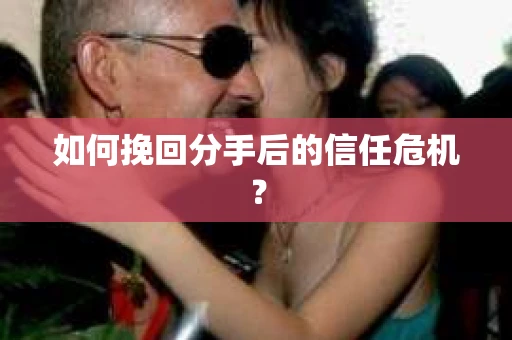 如何挽回分手后的信任危机？