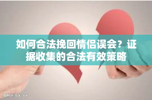 如何合法挽回情侣误会?证据收集的合法有效策略 如何合法挽回情侣误会?证据收集的合法有效策略