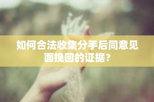 如何合法收集分手后同意见面挽回的证据？