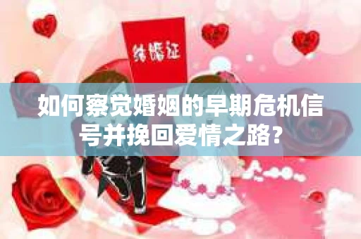 如何察觉婚姻的早期危机信号并挽回爱情之路？