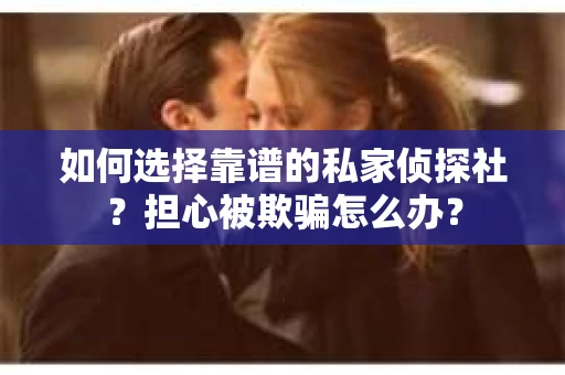 如何选择靠谱的私家侦探社？担心被欺骗怎么办？