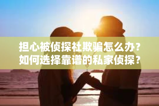 担心被侦探社欺骗怎么办？如何选择靠谱的私家侦探？