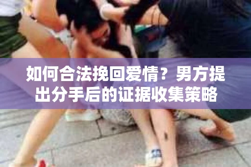 如何合法挽回爱情？男方提出分手后的证据收集策略