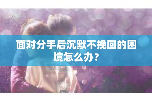 面对分手后沉默不挽回的困境怎么办？