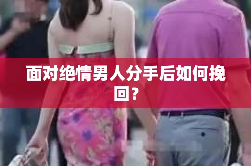 面对绝情男人分手后如何挽回？