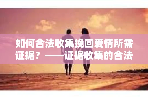 如何合法收集挽回爱情所需证据？——证据收集的合法有效方法论
