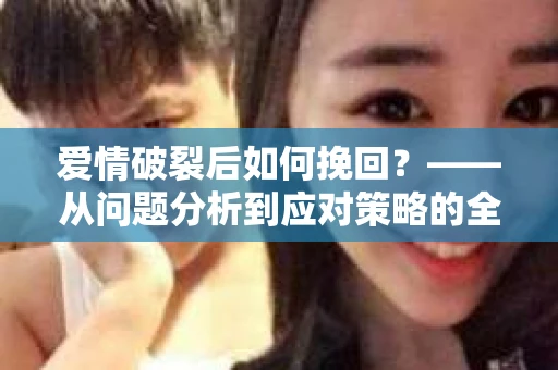爱情破裂后如何挽回？——从问题分析到应对策略的全面指南