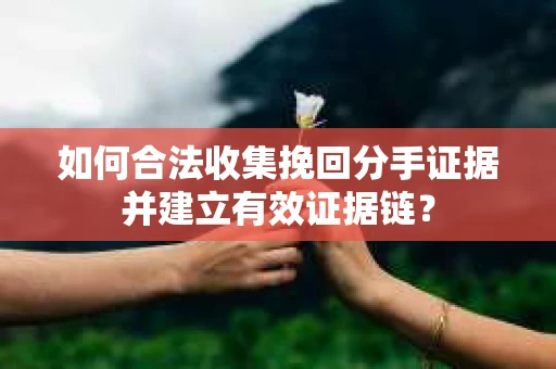如何合法收集挽回分手证据并建立有效证据链？