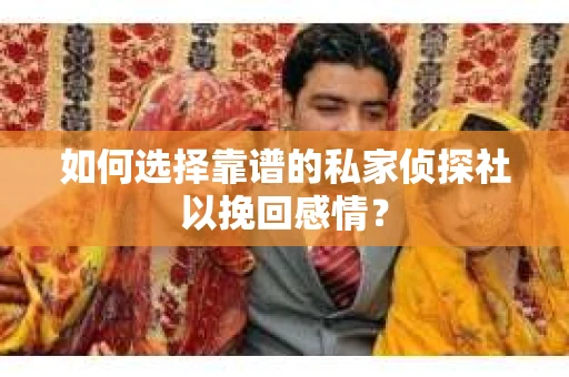 如何选择靠谱的私家侦探社以挽回感情？