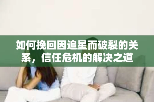 如何挽回因追星而破裂的关系，信任危机的解决之道