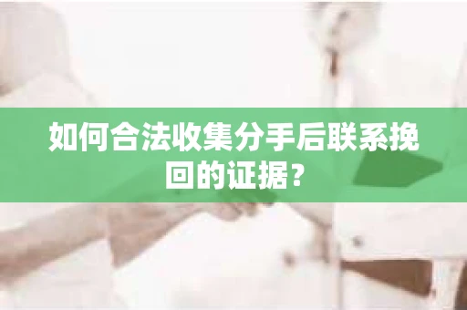 如何合法收集分手后联系挽回的证据？