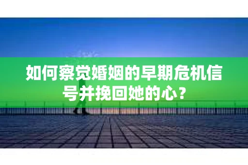 如何察觉婚姻的早期危机信号并挽回她的心？
